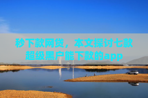 秒下款网贷，本文探讨七款超级黑户能下款的app