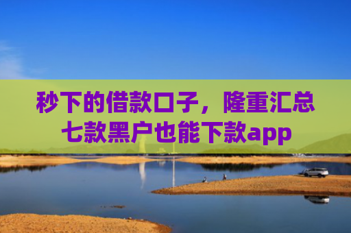 秒下的借款口子，隆重汇总七款黑户也能下款app