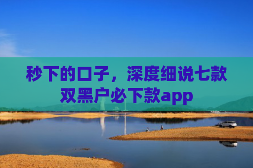秒下的口子，深度细说七款双黑户必下款app