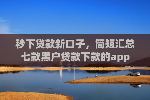 秒下贷款新口子，简短汇总七款黑户贷款下款的app