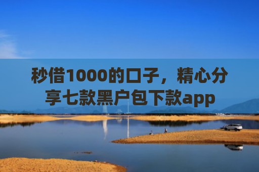秒借1000的口子，精心分享七款黑户包下款app