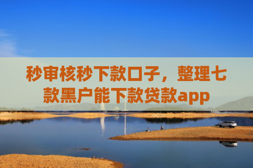 秒审核秒下款口子，整理七款黑户能下款贷款app