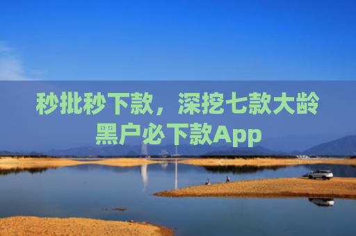 秒批秒下款，深挖七款大龄黑户必下款App