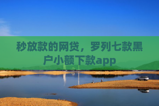 秒放款的网贷，罗列七款黑户小额下款app