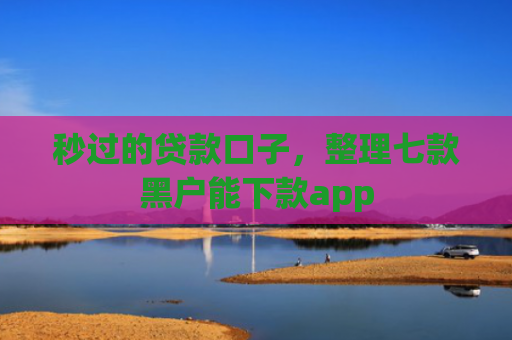 秒过的贷款口子，整理七款黑户能下款app
