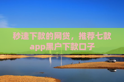 秒速下款的网贷，推荐七款app黑户下款口子