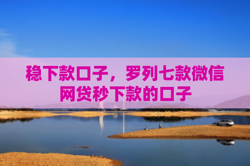 稳下款口子，罗列七款微信网贷秒下款的口子