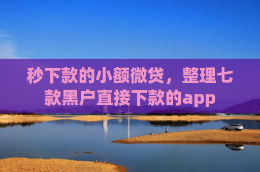 秒下款的小额微贷，整理七款黑户直接下款的app