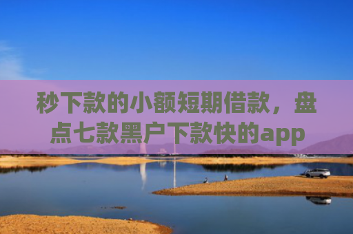秒下款的小额短期借款，盘点七款黑户下款快的app