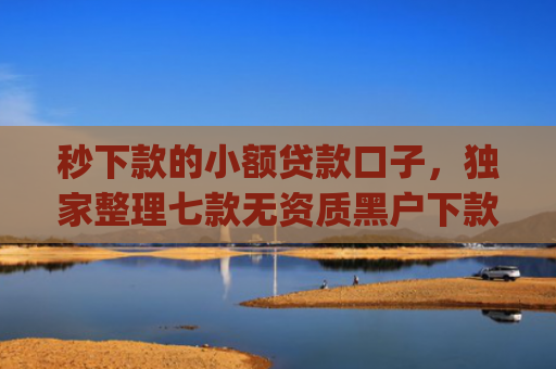 秒下款的小额贷款口子，独家整理七款无资质黑户下款app