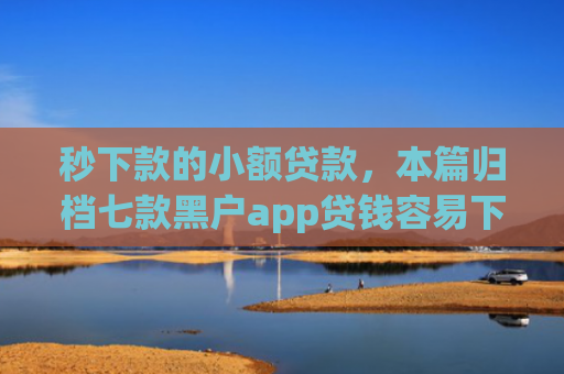 秒下款的小额贷款，本篇归档七款黑户app贷钱容易下款