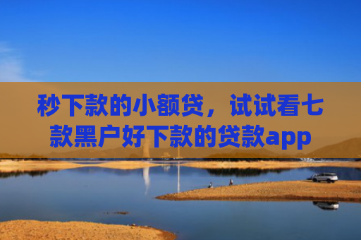 秒下款的小额贷，试试看七款黑户好下款的贷款app