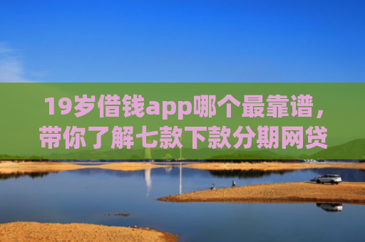 19岁借钱app哪个最靠谱，带你了解七款下款分期网贷口子