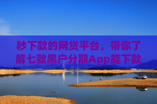 秒下款的网贷平台，带你了解七款黑户分期App能下款么