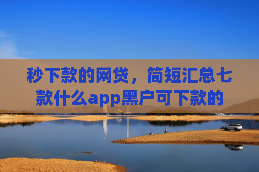 秒下款的网贷，简短汇总七款什么app黑户可下款的