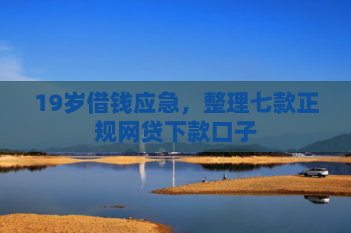 19岁借钱应急，整理七款正规网贷下款口子