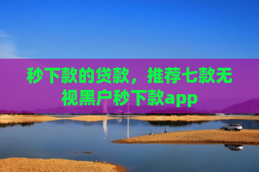 秒下款的贷款，推荐七款无视黑户秒下款app