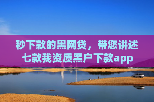 秒下款的黑网贷，带您讲述七款我资质黑户下款app