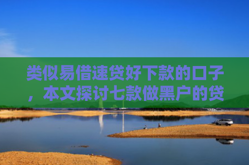 类似易借速贷好下款的口子，本文探讨七款做黑户的贷款能下款吗