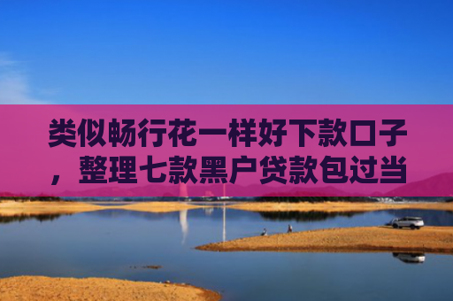 类似畅行花一样好下款口子，整理七款黑户贷款包过当天下款