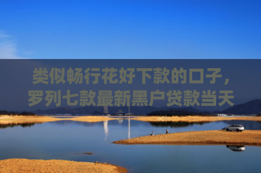 类似畅行花好下款的口子，罗列七款最新黑户贷款当天下款app