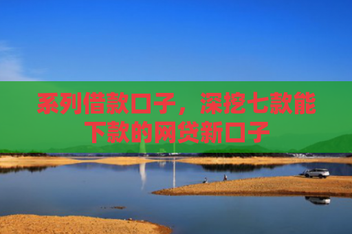 系列借款口子，深挖七款能下款的网贷新口子