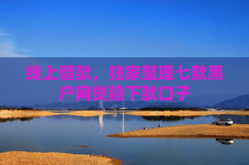 线上借款，独家整理七款黑户网贷稳下款口子