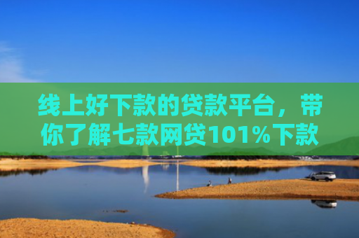 线上好下款的贷款平台，带你了解七款网贷101%下款的口子
