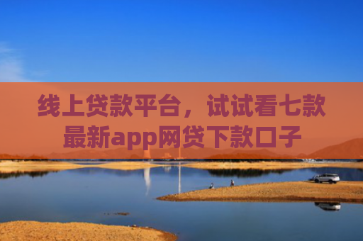 线上贷款平台，试试看七款最新app网贷下款口子