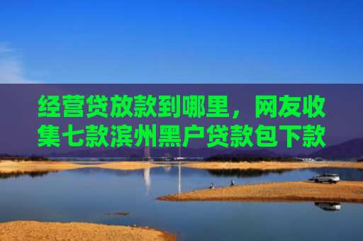 经营贷放款到哪里，网友收集七款滨州黑户贷款包下款