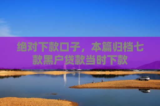 绝对下款口子，本篇归档七款黑户贷款当时下款