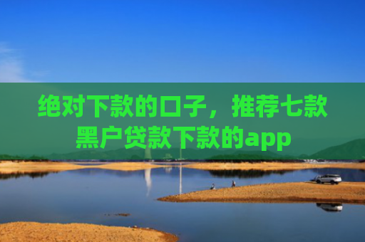 绝对下款的口子，推荐七款黑户贷款下款的app