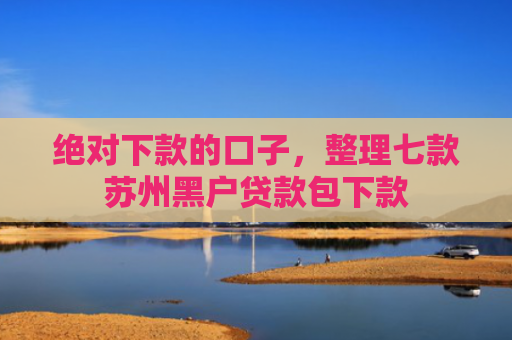 绝对下款的口子，整理七款苏州黑户贷款包下款
