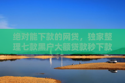 绝对能下款的网贷，独家整理七款黑户大额贷款秒下款