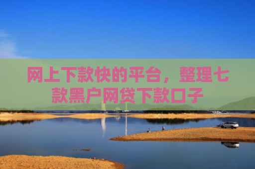 网上下款快的平台，整理七款黑户网贷下款口子