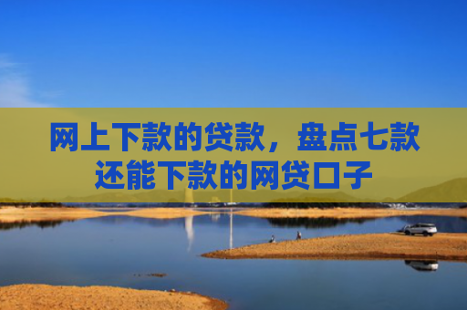 网上下款的贷款，盘点七款还能下款的网贷口子