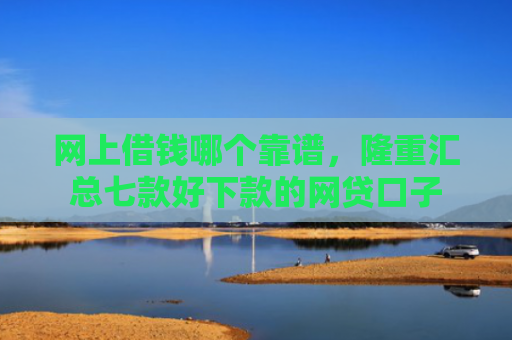 网上借钱哪个靠谱，隆重汇总七款好下款的网贷口子