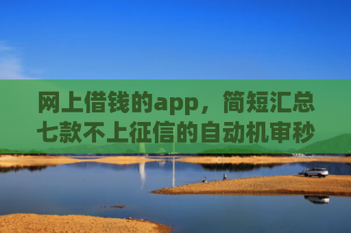 网上借钱的app，简短汇总七款不上征信的自动机审秒下款的app