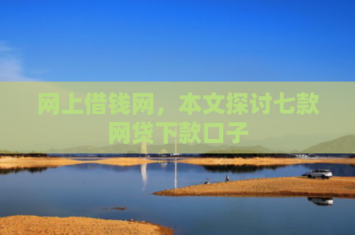 网上借钱网，本文探讨七款网贷下款口子
