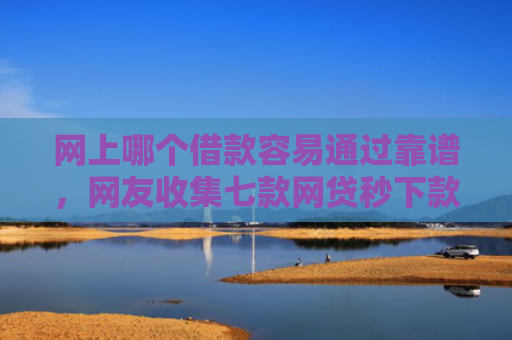 网上哪个借款容易通过靠谱，网友收集七款网贷秒下款的口子