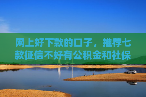 网上好下款的口子，推荐七款征信不好有公积金和社保那个app可以下款