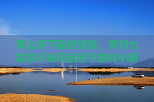 网上好下款的贷款，罗列七款求不查征信秒下款的小额贷款app
