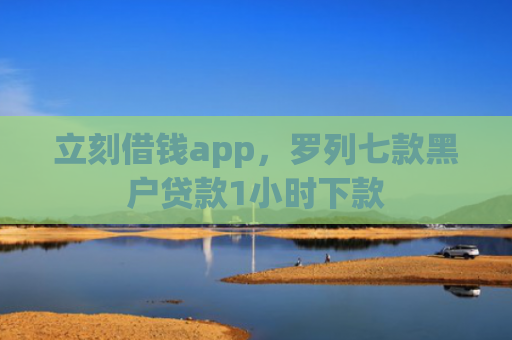 立刻借钱app，罗列七款黑户贷款1小时下款
