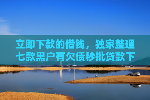 立即下款的借钱，独家整理七款黑户有欠债秒批贷款下款