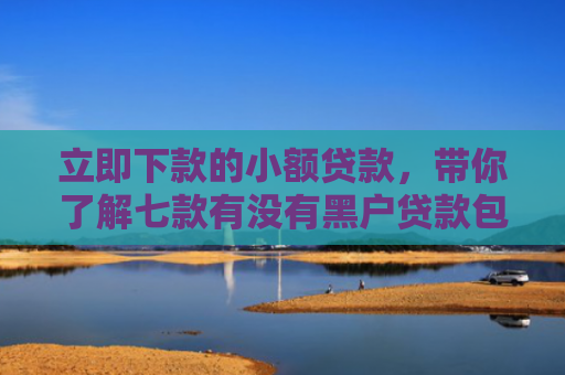 立即下款的小额贷款，带你了解七款有没有黑户贷款包下款的