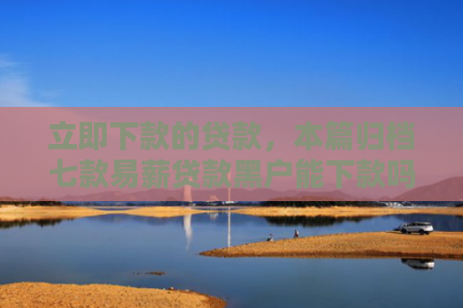 立即下款的贷款，本篇归档七款易薪贷款黑户能下款吗