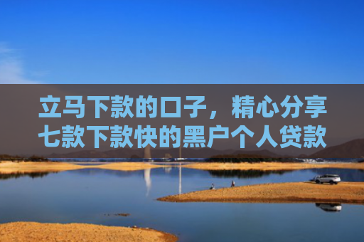 立马下款的口子，精心分享七款下款快的黑户个人贷款6