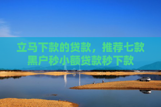 立马下款的贷款，推荐七款黑户秒小额贷款秒下款