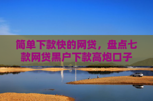 简单下款快的网贷，盘点七款网贷黑户下款高炮口子