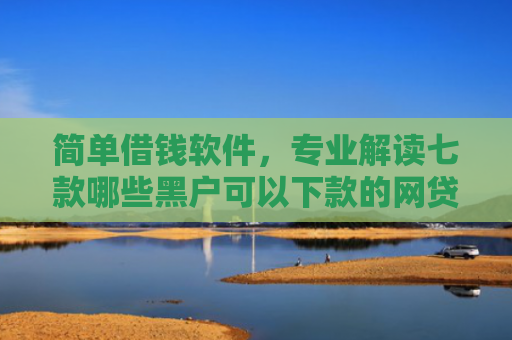 简单借钱软件，专业解读七款哪些黑户可以下款的网贷